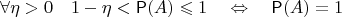 $$\forall\eta>0\quad 1-\eta<\mathsf{P}(A)\leqslant 1\quad \Leftrightarrow\quad \mathsf{P}(A)=1$$