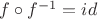$f\circ f^{-1}=id$