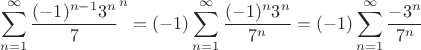 $$\sum\limits_{n=1}^{\infty}\frac{(-1)^{n-1}3^n}{7}^n = (-1)\sum\limits_{n=1}^{\infty}\frac{(-1)^{n}3^n}{7^n} = (-1)\sum\limits_{n=1}^{\infty}\frac{-3^n}{7^n}$$