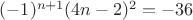 $(-1)^{n+1}(4n-2)^2=-36$ $(-1)^{n+1}(4n-2)^2=-36$