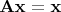 $\mathbf{A}\mathbf{x} = \mathbf{x}$