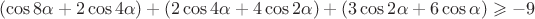 $$(\cos 8\alpha +2\cos 4\alpha)+(2\cos 4\alpha +4\cos 2\alpha) +(3\cos 2\alpha +6\cos \alpha) \geqslant -9$$