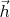 $\vec{h}$