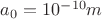 $a_0  = 10^{-10} m$