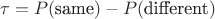 $$
\tau=P(\text{same})-P(\text{different})
$$