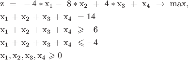 $$\[\begin{gathered}
  {\text{z }} = {\text{ }} - {\text{4}}*{{\text{x}}_{\text{1}}} - {\text{ 8}}*{{\text{x}}_{\text{2}}}{\text{ }} + {\text{ 4}}*{{\text{x}}_{\text{3}}}{\text{ }} + {\text{ }}{{\text{x}}_{\text{4}}}{\text{ }} \to {\text{ max}}, \hfill \\
  {{\text{x}}_{\text{1}}}{\text{ + }}{{\text{x}}_{\text{2}}}{\text{ + }}{{\text{x}}_{\text{3}}}{\text{ + }}{{\text{x}}_{\text{4}}}{\text{ }} = {\text{14}} \hfill \\
  {{\text{x}}_{\text{1}}}{\text{ + }}{{\text{x}}_{\text{2}}}{\text{ + }}{{\text{x}}_{\text{3}}}{\text{ + }}{{\text{x}}_{\text{4}}}{\text{ }} \geqslant  - {\text{6}} \hfill \\
  {\text{x}}{}_{\text{1}}{\text{ + }}{{\text{x}}_{\text{2}}}{\text{ + }}{{\text{x}}_{\text{3}}}{\text{ + }}{{\text{x}}_{\text{4}}}{\text{ }} \leqslant  - {\text{4}} \hfill \\
  {{\text{x}}_{\text{1}}},{{\text{x}}_{\text{2}}},{{\text{x}}_{\text{3}}},{{\text{x}}_{\text{4}}} \geqslant 0 \hfill \\ 
\end{gathered} \]
$$