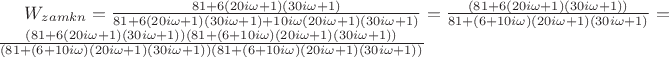 $W_{zamkn}= \frac {81+6(20i\omega+1)(30 i\omega+1)} {81+6(20i\omega+1)(30 i\omega+1)+ 10i\omega(20i\omega+1)(30 i\omega+1)}=\frac {(81+6(20i\omega+1)(30 i\omega+1)) } {81+(6+10i\omega)(20i\omega+1)(30 i\omega+1)} =\frac {(81+6(20i\omega+1)(30 i\omega+1))(81+(6+10i\omega)(20i\omega+1)(30 i\omega+1)) } {(81+(6+10i\omega)(20i\omega+1)(30 i\omega+1))(81+(6+10i\omega)(20i\omega+1)(30 i\omega+1))} $