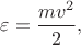 $\varepsilon=\dfrac{mv^2}{2},$ $\varepsilon=\dfrac{mv^2}{2},$