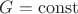 $G = \operatorname{const}$ $G = \operatorname{const}$