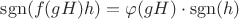 $\mathrm{sgn}(f(gH)h) = \varphi(gH) \cdot \mathrm{sgn}(h)$