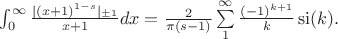 $\begin{equation*}
\int_{0}^{\infty} \frac{|(x+1)^{1-s}|_{\pm 1}}{x+1}dx = \frac{2}{\pi(s-1)} \sum\limits_1^\infty \frac{(-1)^{k+1}}{k}\operatorname{si}(k).
\end{equation*}
$ $\begin{equation*}
\int_{0}^{\infty} \frac{|(x+1)^{1-s}|_{\pm 1}}{x+1}dx = \frac{2}{\pi(s-1)} \sum\limits_1^\infty \frac{(-1)^{k+1}}{k}\operatorname{si}(k).
\end{equation*}
$