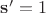 $\mathbf{s'}=1$