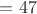 $= 47$
