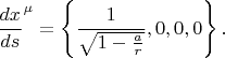 $$
{\frac{dx}{ds}}^{\mu} = \left\{ \frac{1}{\sqrt{1-\frac{a}{r}}}, 0, 0, 0 \right\}.
$$