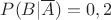 $P(B|\overline{A})=0,2$