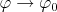 $\varphi \rightarrow \varphi_{0}$