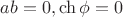 $ab = 0, \ch {\phi} = 0$