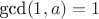 $\text{gcd}(1,a)=1$