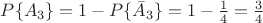 $P\{A_3\}=1-P\{\bar{A}_3\}=1-\frac{1}{4}=\frac{3}{4}$