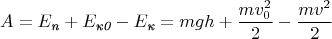 $$A = E_\textit{п} + E_\textit{к0} - E_\textit{к} =  mgh + \frac {mv_0^2} {2} - \frac {mv^2} {2}$$