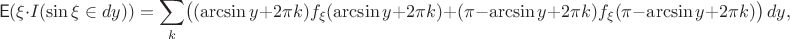 $$\mathsf E(\xi\cdot I(\sin\xi\in dy)) = \sum\limits_{k} \bigl((\arcsin y+2\pi k)f_{\xi}(\arcsin y+2\pi k) + (\pi-\arcsin y+2\pi k)f_{\xi}(\pi-\arcsin y+2\pi k)\bigr)\,dy,$$