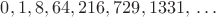 $0, 1, 8, 64, 216, 729, 1331,\;\dots$ $0, 1, 8, 64, 216, 729, 1331,\;\dots$