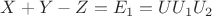 $X + Y-Z = E_1 = UU_1U_2$