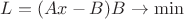 $ L = (Ax - B) B \to \min $