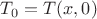 $T_0=T(x,0)$