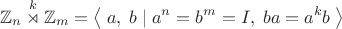 $$\mathbb{Z}_n\overset{k}{\rtimes}\mathbb{Z}_m=\left\langle\;a,\;b\;|\;a^n=b^m=I,\;ba=a^kb\;\right\rangle$$