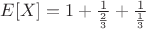 $ E[X]=1+\frac{1}{\frac{2}{3}}+\frac{1}{\frac{1}{3}}$