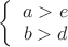$\left\{
\begin{array}{rcl}
 a > e \\
 b > d \\
\end{array}
\right. $