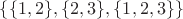 $\{\{1,2\},\{2,3\},\{1,2,3\}\}$ $\{\{1,2\},\{2,3\},\{1,2,3\}\}$