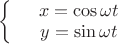 $\left\{
\begin{array}{rcl}
 & x = \cos\omega t& \\
 & y = \sin\omega t& \\
\end{array}
\right.$