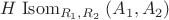 $H \mathrel{\mathrm{Isom}}_{R_1, R_2} (A_1, A_2)$