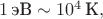 $1\,\text{эВ}\sim 10^4\,\text{К},$