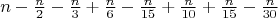 \[n - \tfrac{n}{2} - \tfrac{n}{3} + \tfrac{n}{6} - \tfrac{n}{{15}} + \tfrac{n}{{10}} + \tfrac{n}{{15}} - \tfrac{n}{{30}}\]