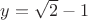$y = \sqrt{2} -1$