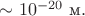 $\sim 10^{-20}\text{ м}.$ $\sim 10^{-20}\text{ м}.$