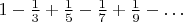 $1-\frac{1}{3}+\frac{1}{5}-\frac{1}{7}+\frac{1}{9}-\ldots$