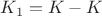 $K_1 = K - K$ $K_1 = K - K$