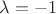 $\lambda = -1$