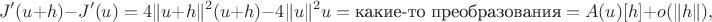 $$
J'(u + h) - J'(u) = 4 \| u + h\|^2 (u + h) - 4 \| u \|^2 u = \text{какие-то преобразования} = A(u)[h] + o( \| h \| ),
$$