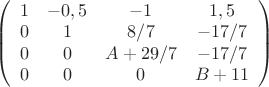 $\left( \begin{array}{cccc} 1 & -0,5 & -1 & 1,5 \\ 
0 & 1 & 8/7 & -17/7 \\ 0 & 0 & A+29/7 & -17/7 \\ 0 & 0 & 0 & B+11 \end{array} \right)$