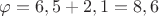 $% MathType!MTEF!2!1!+-
% feaafiart1ev1aaatCvAUfeBSjuyZL2yd9gzLbvyNv2CaerbuLwBLn
% hiov2DGi1BTfMBaeXatLxBI9gBaerbd9wDYLwzYbItLDharqqtubsr
% 4rNCHbGeaGqiVu0Je9sqqrpepC0xbbL8F4rqqrFfpeea0xe9Lq-Jc9
% vqaqpepm0xbba9pwe9Q8fs0-yqaqpepae9pg0FirpepeKkFr0xfr-x
% fr-xb9adbaqaaeGaciGaaiaabeqaamaabaabaaGcbaGaeqy1dOMaey
% ypa0JaaGOnaiaacYcacaaI1aGaey4kaSIaaGOmaiaacYcacaaIXaGa
% eyypa0JaaGioaiaacYcacaaI2aaaaa!412F!
\[
\varphi  = 6,5 + 2,1 = 8,6
\]
$