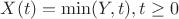 $X(t)=\min(Y,t), t \geq 0$