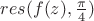 $res ( f(z), \frac{ \pi}{4})$ $res ( f(z), \frac{ \pi}{4})$