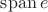 $\operatorname{span} e$
