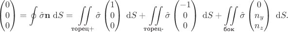 $$
\begin{pmatrix} 0 \\ 0 \\ 0 \end{pmatrix} = \oint \hat \sigma \mathbf n \ \mathrm dS = \iint \limits_{\text{торец+}} \hat \sigma \begin{pmatrix} 1 \\ 0 \\ 0 \end{pmatrix} \ \mathrm dS + \iint \limits_{\text{торец-}} \hat \sigma \begin{pmatrix} -1 \\ 0 \\ 0 \end{pmatrix} \ \mathrm dS + \iint \limits_{\text{бок}} \hat \sigma \begin{pmatrix} 0 \\ n_y \\ n_z \end{pmatrix} \ \mathrm dS.$$ $$
\begin{pmatrix} 0 \\ 0 \\ 0 \end{pmatrix} = \oint \hat \sigma \mathbf n \ \mathrm dS = \iint \limits_{\text{торец+}} \hat \sigma \begin{pmatrix} 1 \\ 0 \\ 0 \end{pmatrix} \ \mathrm dS + \iint \limits_{\text{торец-}} \hat \sigma \begin{pmatrix} -1 \\ 0 \\ 0 \end{pmatrix} \ \mathrm dS + \iint \limits_{\text{бок}} \hat \sigma \begin{pmatrix} 0 \\ n_y \\ n_z \end{pmatrix} \ \mathrm dS.$$
