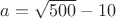 $a=\sqrt {500}-10$
